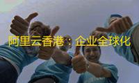 阿里云香港：企业全球化数字基建的黄金选择